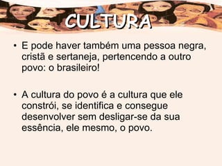 E pode haver também uma pessoa negra, cristã e sertaneja, pertencendo a outro povo: o brasileiro! A cultura do povo é a cultura que ele constrói, se identifica e consegue desenvolver sem desligar-se da sua essência, ele mesmo, o povo. CULTURA 