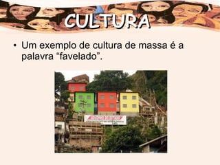 Um exemplo de cultura de massa é a palavra “favelado”.  CULTURA 