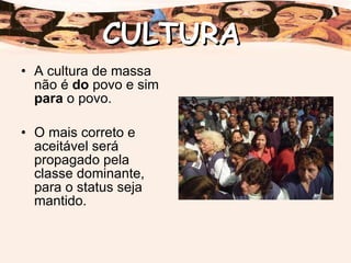 A cultura de massa não é  do  povo e sim  para  o povo. O mais correto e aceitável será propagado pela classe dominante, para o status seja mantido. CULTURA 