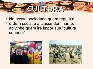 Na nossa sociedade quem regula a ordem social é a classe dominante, adivinhe quem irá impor sua “cultura superior”. CULTURA 