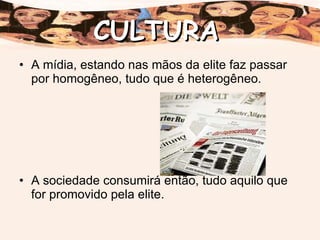 A mídia, estando nas mãos da elite faz passar por homogêneo, tudo que é heterogêneo. A sociedade consumirá então, tudo aquilo que for promovido pela elite. CULTURA 