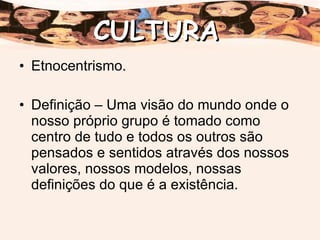 Etnocentrismo. Definição – Uma visão do mundo onde o nosso próprio grupo é tomado como centro de tudo e todos os outros são pensados e sentidos através dos nossos valores, nossos modelos, nossas definições do que é a existência. CULTURA 
