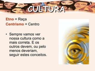 Etno  = Raça Centrismo  = Centro Sempre vamos ver nossa cultura como a mais correta. E os outros devem, ou pelo menos deveriam, seguir estes conceitos. CULTURA 