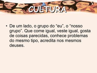 De um lado, o grupo do “eu”, o “nosso grupo”. Que come igual, veste igual, gosta de coisas parecidas, conhece problemas do mesmo tipo, acredita nos mesmos deuses. CULTURA 