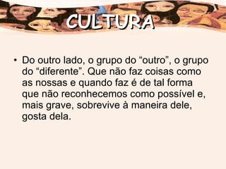 Do outro lado, o grupo do “outro”, o grupo do “diferente”. Que não faz coisas como as nossas e quando faz é de tal forma que não reconhecemos como possível e, mais grave, sobrevive à maneira dele, gosta dela. CULTURA 