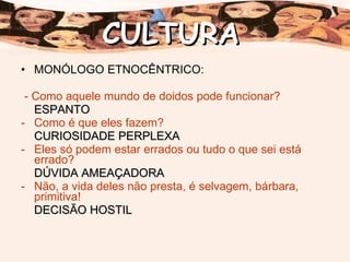 MONÓLOGO ETNOCÊNTRICO: - Como aquele mundo de doidos pode funcionar? ESPANTO Como é que eles fazem? CURIOSIDADE PERPLEXA Eles só podem estar errados ou tudo o que sei está errado? DÚVIDA AMEAÇADORA Não, a vida deles não presta, é selvagem, bárbara, primitiva! DECISÃO HOSTIL CULTURA 