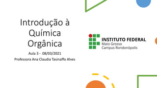 Introdução à
Química
Orgânica
Aula 3 - 08/03/2021
Professora Ana Claudia Tasinaffo Alves
 