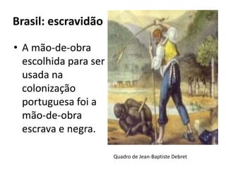 Brasil: escravidão
• A mão-de-obra
escolhida para ser
usada na
colonização
portuguesa foi a
mão-de-obra
escrava e negra.
Quadro de Jean-Baptiste Debret
 