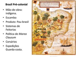 Brasil Pré-colonial
• Mão-de-obra:
indígena.
• Escambo
• Produto: Pau-brasil
• Sistemas de
Feitorias
• Política de Marea
Clausum
• Corsários
• Expedições
Guarda-costa.
 