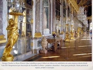 Design Charles Le Brun (Pintor). Que trabalhava para Colbert em fábrica de mobiliário em uma empresa aberta desde
Luis XIV. Responsável por decoração de Versailles Le Brun – projetos e desenhos – base para produção. Neste período já
                                             separa, projeto e execução.
 