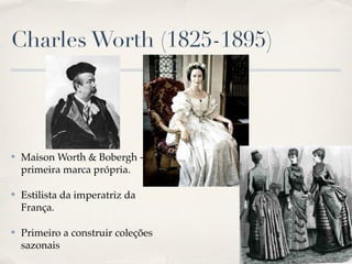 Charles Worth (1825-1895)




✤   Maison Worth & Bobergh -
    primeira marca própria.

✤   Estilista da imperatriz da
    França.

✤   Primeiro a construir coleções
    sazonais
 