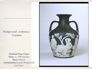 Wedgwood- cerâmica -
     Londres




      Portland Vase (Vase)
     Date: ca. 1790 (made)
         Place: Etruria
Artist/maker: Josiah Wedgwood
            and Sons
 