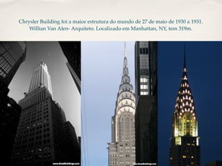 Chrysler Building foi a maior estrutura do mundo de 27 de maio de 1930 a 1931.
    Willian Van Alen- Arquiteto. Localizado em Manhattan, NY, tem 319m.
 