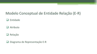 Modelo Conceptual de Entidade Relação (E-R)
 Entidade
 Atributo
 Relação
 Diagrama de Representação E-R
 