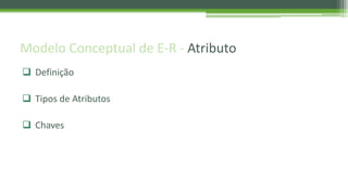 Modelo Conceptual de E-R - Atributo
 Definição
 Tipos de Atributos
 Chaves
 