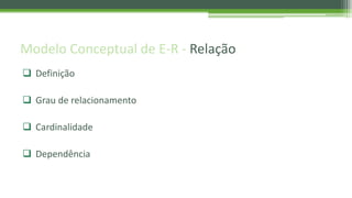 Modelo Conceptual de E-R - Relação
 Definição
 Grau de relacionamento
 Cardinalidade
 Dependência
 