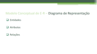 Modelo Conceptual de E-R – Diagrama de Representação
 Entidades
 Atributos
 Relações
 