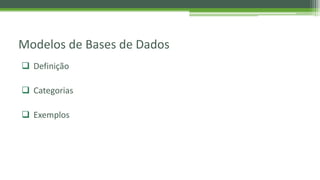 Modelos de Bases de Dados
 Definição
 Categorias
 Exemplos
 