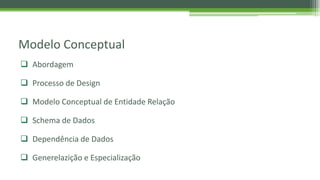 Modelo Conceptual
 Abordagem
 Processo de Design
 Modelo Conceptual de Entidade Relação
 Schema de Dados
 Dependência de Dados
 Generelazição e Especialização
 
