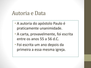 Autoria e Data
• A autoria do apóstolo Paulo é
praticamente unanimidade.
• A carta, provavelmente, foi escrita
entre os anos 55 a 56 d.C.
• Foi escrita um ano depois da
primeira a essa mesma igreja.
 
