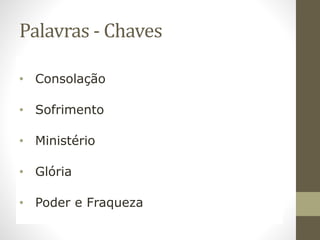 Palavras - Chaves
• Consolação
• Sofrimento
• Ministério
• Glória
• Poder e Fraqueza
 