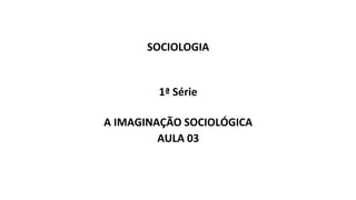 SOCIOLOGIA
1ª Série
A IMAGINAÇÃO SOCIOLÓGICA
AULA 03
 