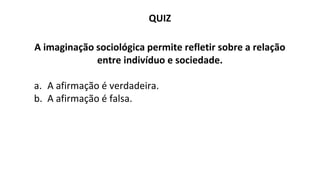 QUIZ
A imaginação sociológica permite refletir sobre a relação
entre indivíduo e sociedade.
a. A afirmação é verdadeira.
b. A afirmação é falsa.
 