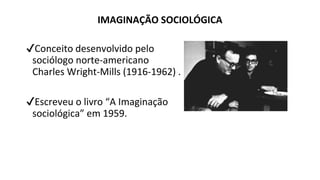 IMAGINAÇÃO SOCIOLÓGICA
✔Conceito desenvolvido pelo
sociólogo norte-americano
Charles Wright-Mills (1916-1962) .
✔Escreveu o livro “A Imaginação
sociológica” em 1959.
 
