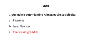 QUIZ
1) Assinale o autor da obra A imaginação sociológica
a. Pitágoras.
b. Isaac Newton.
c. Charles Wright-Mills.
 