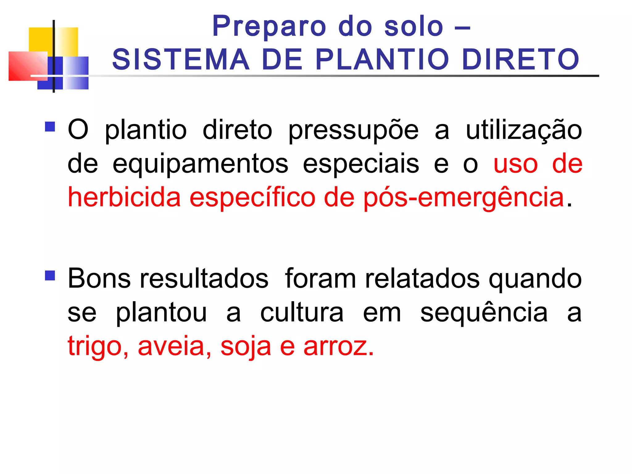 Preparo do solo – 
SISTEMA DE PLANTIO DIRETO 
 O plantio direto pressupõe a utilização 
de equipamentos especiais e o uso de 
herbicida específico de pós-emergência. 
 Bons resultados foram relatados quando 
se plantou a cultura em sequência a 
trigo, aveia, soja e arroz. 
 
