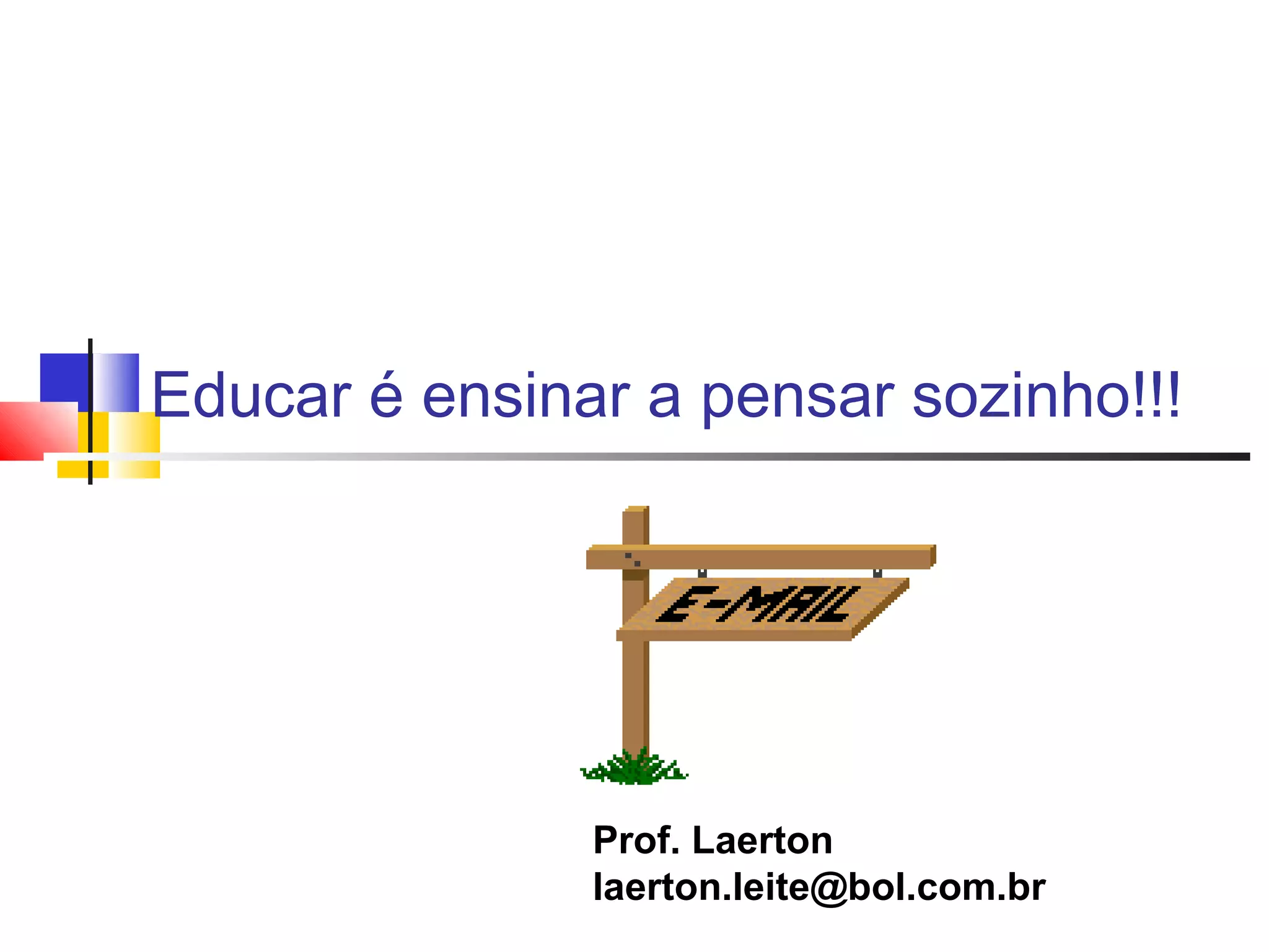Educar é ensinar a pensar sozinho!!! 
Prof. Laerton 
laerton.leite@bol.com.br 
