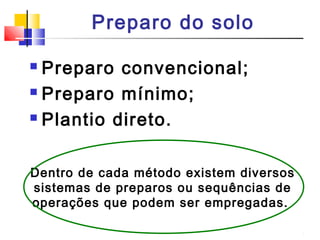 Preparo do solo 
 Preparo convencional; 
 Preparo mínimo; 
 Plantio direto. 
Dentro de cada método existem diversos 
sistemas de preparos ou sequências de 
operações que podem ser empregadas. 
 
