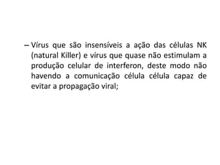 – Vírus que são insensíveis a ação das células NK
(natural Killer) e vírus que quase não estimulam a
produção celular de interferon, deste modo não
havendo a comunicação célula célula capaz de
evitar a propagação viral;
 