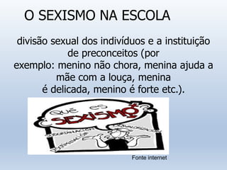 O SEXISMO NA ESCOLA
divisão sexual dos indivíduos e a instituição
de preconceitos (por
exemplo: menino não chora, menina ajuda a
mãe com a louça, menina
é delicada, menino é forte etc.).
Fonte internet
 