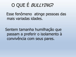 O QUE É BULLYING?
Esse fenômeno atinge pessoas das
mais variadas idades.
Sentem tamanha humilhação que
passam a preferir o isolamento à
convivência com seus pares.
 