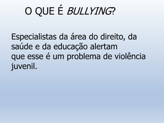 O QUE É BULLYING?
Especialistas da área do direito, da
saúde e da educação alertam
que esse é um problema de violência
juvenil.
 