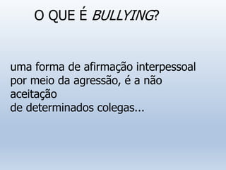 O QUE É BULLYING?
uma forma de afirmação interpessoal
por meio da agressão, é a não
aceitação
de determinados colegas...
 