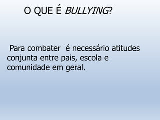 O QUE É BULLYING?
Para combater é necessário atitudes
conjunta entre pais, escola e
comunidade em geral.
 