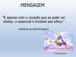 MENSAGEM
"É apenas com o coração que se pode ver
direito; o essencial é invisível aos olhos."
(Antoine de Saint Exupéry)
Fonte internet
 
