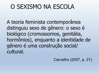 O SEXISMO NA ESCOLA
A teoria feminista contemporânea
distinguiu sexo de gênero: o sexo é
biológico (cromossomos, genitália...