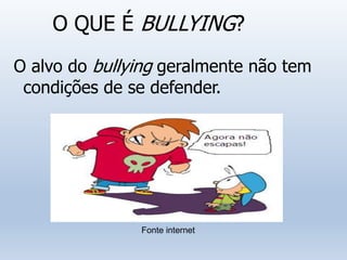 O QUE É BULLYING?
O alvo do bullying geralmente não tem
condições de se defender.
Fonte internet
 