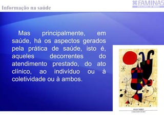 Mas principalmente, em
saúde, há os aspectos gerados
pela prática de saúde, isto é,
aqueles decorrentes do
atendimento prestado, do ato
clínico, ao indivíduo ou à
coletividade ou à ambos.
Informação na saúde
 