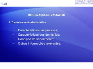INFORMAÇÕES E VARIÁVEIS
1. Cadastramento das famílias
• Características das pessoas;
• Características dos domicílios;
• Condição de saneamento;
• Outras informações relevantes.
SIAB
 