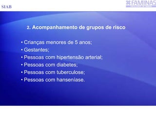 2. Acompanhamento de grupos de risco
• Crianças menores de 5 anos;
• Gestantes;
• Pessoas com hipertensão arterial;
• Pessoas com diabetes;
• Pessoas com tuberculose;
• Pessoas com hanseníase.
SIAB
 