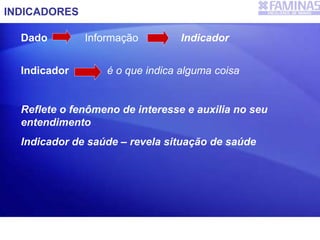 INDICADORES
Dado Informação Indicador
Indicador é o que indica alguma coisa
Reflete o fenômeno de interesse e auxilia no seu
entendimento
Indicador de saúde – revela situação de saúde
 