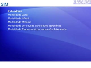 Indicadores
Mortalidade Geral
Mortalidade Infantil
Mortalidade Materna
Mortalidade por causas e/ou idades específicas
Mortalidade Proporcional por causa e/ou faixa etária
SIM
 