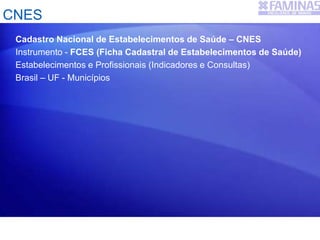 CNES
Cadastro Nacional de Estabelecimentos de Saúde – CNES
Instrumento - FCES (Ficha Cadastral de Estabelecimentos de Saúde)
Estabelecimentos e Profissionais (Indicadores e Consultas)
Brasil – UF - Municípios
 