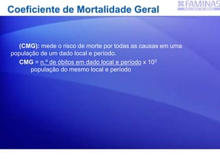 Coeficiente de Mortalidade Geral
(CMG): mede o risco de morte por todas as causas em uma
população de um dado local e período.
CMG = n.º de óbitos em dado local e período x 103
população do mesmo local e período
 