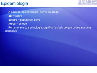 Epidemiologia
A palavra “epidemiologia” deriva do grego
epi = sobre
demos = população, povo
logos = estudo
Portanto, em sua etimologia, significa “estudo do que ocorre em uma
população”
 