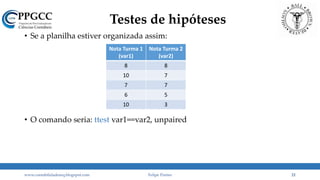 Testes de hipóteses
• Se a planilha estiver organizada assim:
• O comando seria: ttest var1==var2, unpaired
www.contabilidademq.blogspot.com Felipe Pontes 21
Nota Turma 1
(var1)
Nota Turma 2
(var2)
8 8
10 7
7 7
6 5
10 3
 